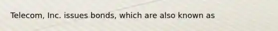 Telecom, Inc. issues bonds, which are also known as