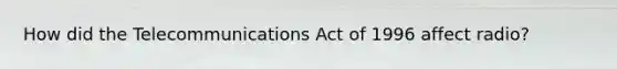 How did the Telecommunications Act of 1996 affect radio?