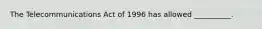 The Telecommunications Act of 1996 has allowed __________.