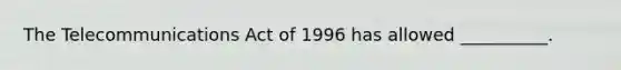 The Telecommunications Act of 1996 has allowed __________.