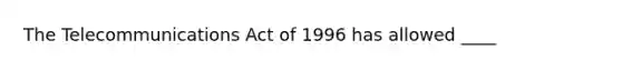 The Telecommunications Act of 1996 has allowed ____