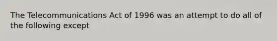 The Telecommunications Act of 1996 was an attempt to do all of the following except