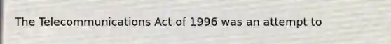 The Telecommunications Act of 1996 was an attempt to