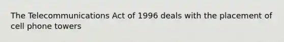 The Telecommunications Act of 1996 deals with the placement of cell phone towers