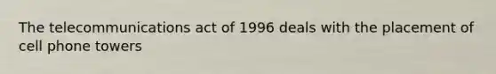 The telecommunications act of 1996 deals with the placement of cell phone towers