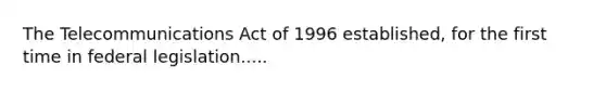 The Telecommunications Act of 1996 established, for the first time in federal legislation.....