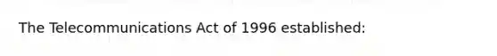 The Telecommunications Act of 1996 established: