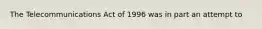 The Telecommunications Act of 1996 was in part an attempt to