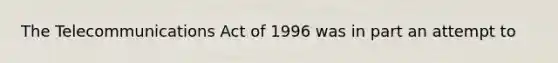 The Telecommunications Act of 1996 was in part an attempt to