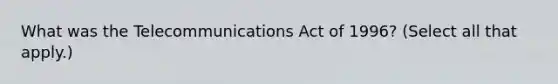 What was the Telecommunications Act of 1996? (Select all that apply.)