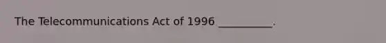 The Telecommunications Act of 1996 __________.