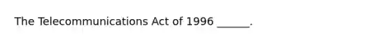 The Telecommunications Act of 1996 ______.