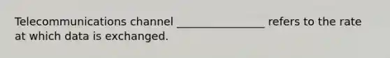 Telecommunications channel ________________ refers to the rate at which data is exchanged.