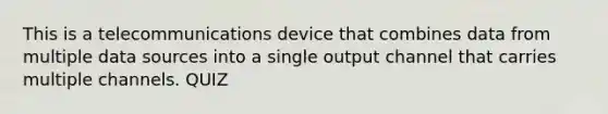 This is a telecommunications device that combines data from multiple data sources into a single output channel that carries multiple channels. QUIZ