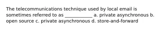 The telecommunications technique used by local email is sometimes referred to as ____________ a. private asynchronous b. open source c. private asynchronous d. store-and-forward