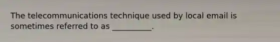 The telecommunications technique used by local email is sometimes referred to as __________.