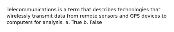 Telecommunications is a term that describes technologies that wirelessly transmit data from remote sensors and GPS devices to computers for analysis. a. True b. False