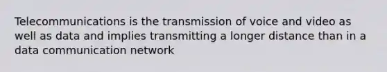 Telecommunications is the transmission of voice and video as well as data and implies transmitting a longer distance than in a data communication network