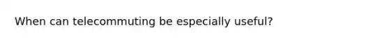 When can telecommuting be especially useful?