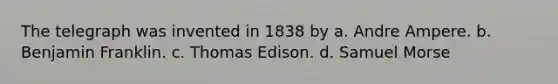 The telegraph was invented in 1838 by a. Andre Ampere. b. Benjamin Franklin. c. Thomas Edison. d. Samuel Morse