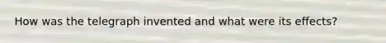 How was the telegraph invented and what were its effects?