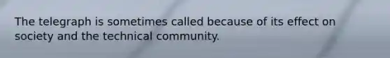 The telegraph is sometimes called because of its effect on society and the technical community.