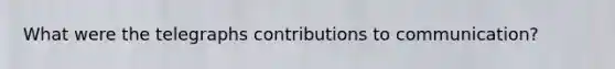 What were the telegraphs contributions to communication?