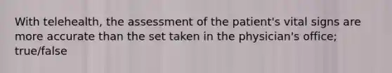 With telehealth, the assessment of the patient's vital signs are more accurate than the set taken in the physician's office; true/false