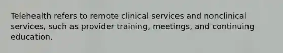 Telehealth refers to remote clinical services and nonclinical services, such as provider training, meetings, and continuing education.