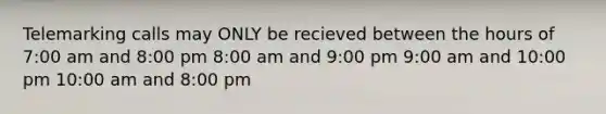 Telemarking calls may ONLY be recieved between the hours of 7:00 am and 8:00 pm 8:00 am and 9:00 pm 9:00 am and 10:00 pm 10:00 am and 8:00 pm