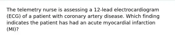 The telemetry nurse is assessing a 12-lead electrocardiogram (ECG) of a patient with coronary artery disease. Which finding indicates the patient has had an acute myocardial infarction (MI)?