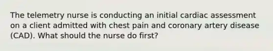 The telemetry nurse is conducting an initial cardiac assessment on a client admitted with chest pain and coronary artery disease (CAD). What should the nurse do first?