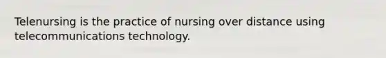 Telenursing is the practice of nursing over distance using telecommunications technology.