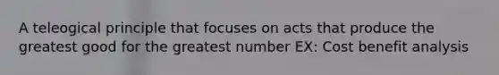 A teleogical principle that focuses on acts that produce the greatest good for the greatest number EX: Cost benefit analysis