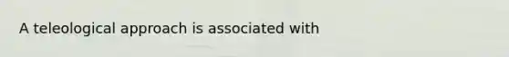 A teleological approach is associated with