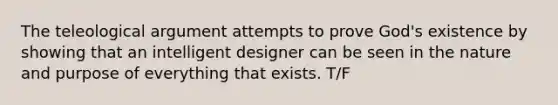 The teleological argument attempts to prove God's existence by showing that an intelligent designer can be seen in the nature and purpose of everything that exists. T/F