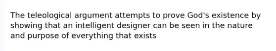 The teleological argument attempts to prove God's existence by showing that an intelligent designer can be seen in the nature and purpose of everything that exists