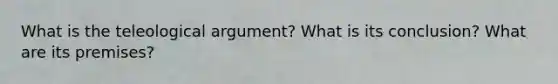 What is the teleological argument? What is its conclusion? What are its premises?