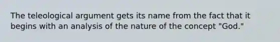 The teleological argument gets its name from the fact that it begins with an analysis of the nature of the concept "God."