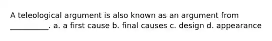 A teleological argument is also known as an argument from __________. a. a first cause b. final causes c. design d. appearance