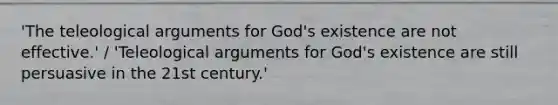 'The teleological arguments for God's existence are not effective.' / 'Teleological arguments for God's existence are still persuasive in the 21st century.'