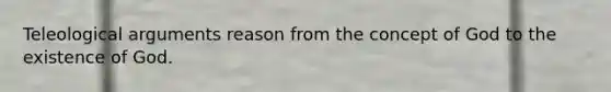 Teleological arguments reason from the concept of God to the existence of God.