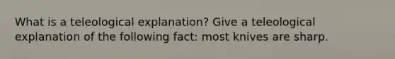 What is a teleological explanation? Give a teleological explanation of the following fact: most knives are sharp.