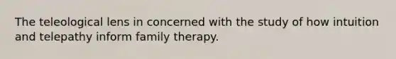 The teleological lens in concerned with the study of how intuition and telepathy inform family therapy.