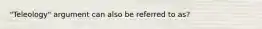 "Teleology" argument can also be referred to as?