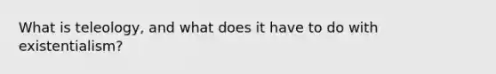 What is teleology, and what does it have to do with existentialism?