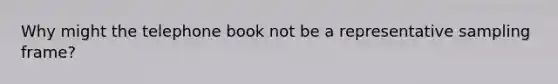 Why might the telephone book not be a representative sampling frame?