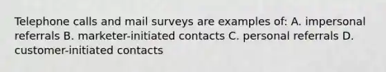 Telephone calls and mail surveys are examples of: A. impersonal referrals B. marketer-initiated contacts C. personal referrals D. customer-initiated contacts