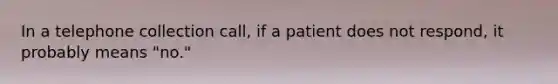 In a telephone collection call, if a patient does not respond, it probably means "no."