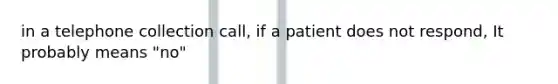 in a telephone collection call, if a patient does not respond, It probably means "no"